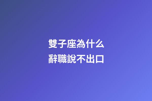 雙子座為什么辭職說不出口-第1張-星座運勢-玄機派