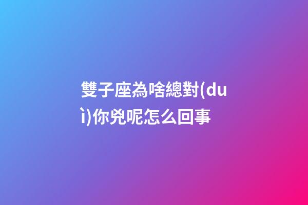 雙子座為啥總對(duì)你兇呢怎么回事-第1張-星座運(yùn)勢(shì)-玄機(jī)派