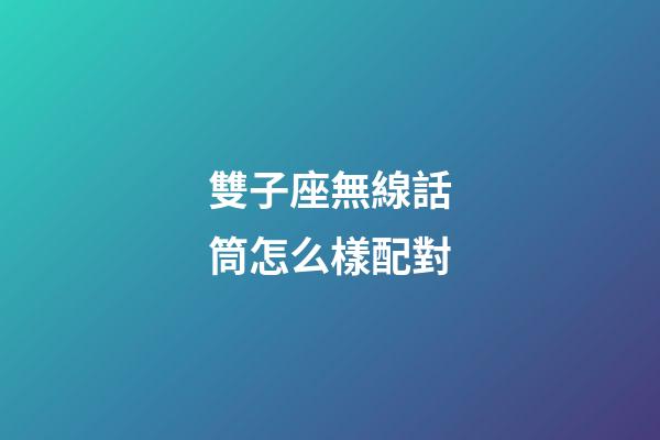 雙子座無線話筒怎么樣配對-第1張-星座運勢-玄機派