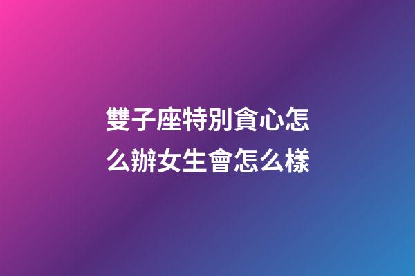 雙子座特別貪心怎么辦女生會怎么樣-第1張-星座運勢-玄機派