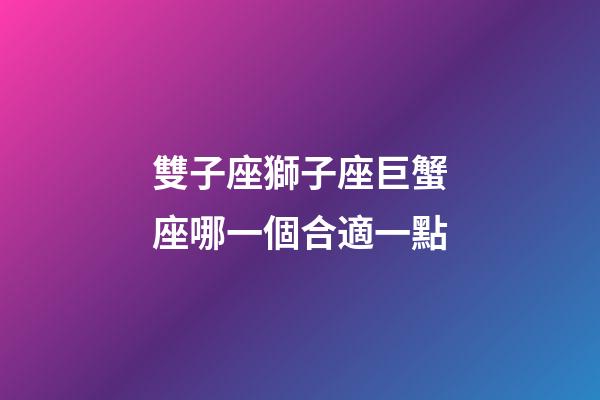 雙子座獅子座巨蟹座哪一個合適一點-第1張-星座運勢-玄機派