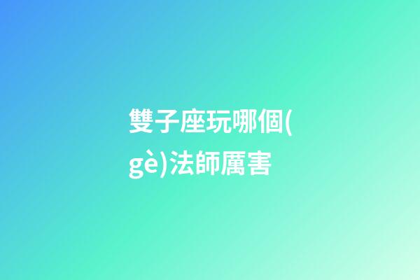 雙子座玩哪個(gè)法師厲害-第1張-星座運(yùn)勢(shì)-玄機(jī)派