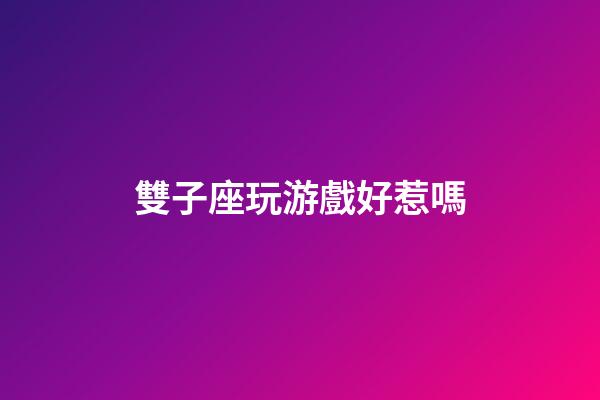 雙子座玩游戲好惹嗎-第1張-星座運勢-玄機派