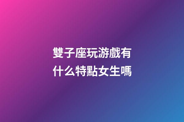 雙子座玩游戲有什么特點女生嗎-第1張-星座運勢-玄機派