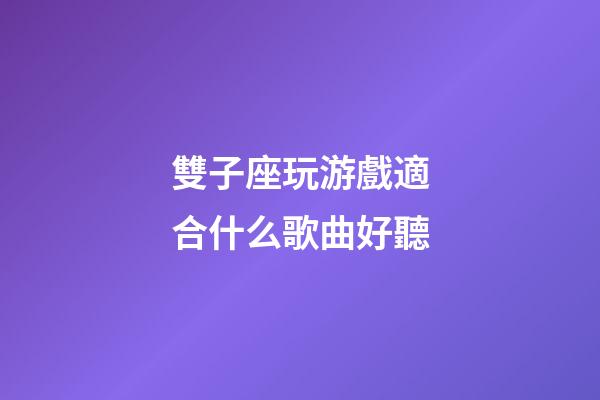 雙子座玩游戲適合什么歌曲好聽-第1張-星座運勢-玄機派