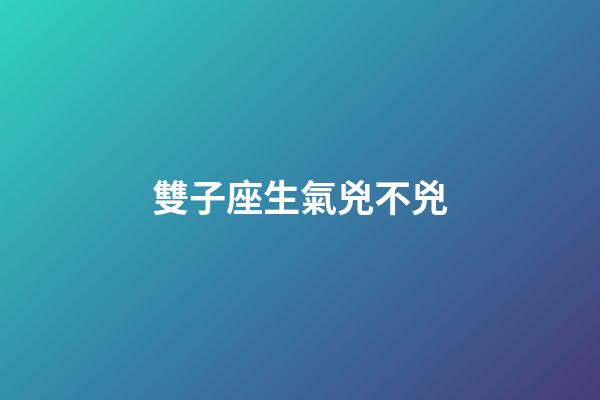 雙子座生氣兇不兇-第1張-星座運勢-玄機派