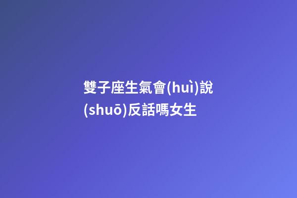 雙子座生氣會(huì)說(shuō)反話嗎女生-第1張-星座運(yùn)勢(shì)-玄機(jī)派
