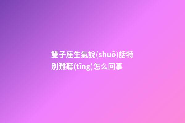 雙子座生氣說(shuō)話特別難聽(tīng)怎么回事