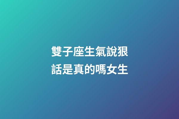 雙子座生氣說狠話是真的嗎女生-第1張-星座運勢-玄機派