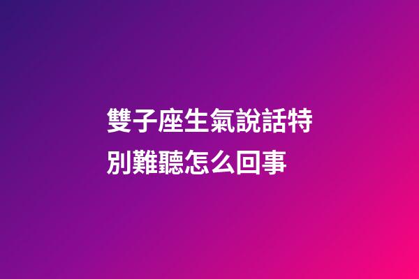 雙子座生氣說話特別難聽怎么回事-第1張-星座運勢-玄機派