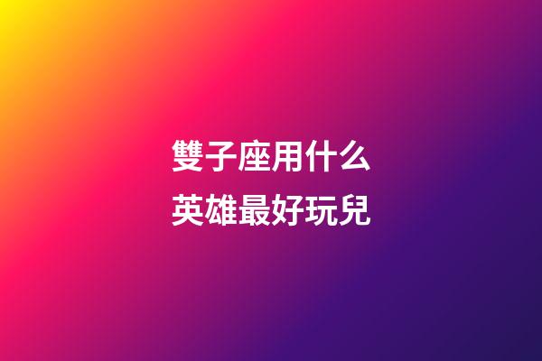 雙子座用什么英雄最好玩兒-第1張-星座運勢-玄機派