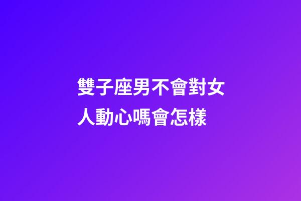 雙子座男不會對女人動心嗎會怎樣-第1張-星座運勢-玄機派