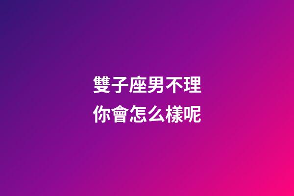 雙子座男不理你會怎么樣呢-第1張-星座運勢-玄機派