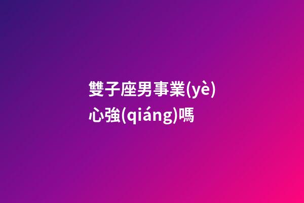 雙子座男事業(yè)心強(qiáng)嗎-第1張-星座運(yùn)勢-玄機(jī)派