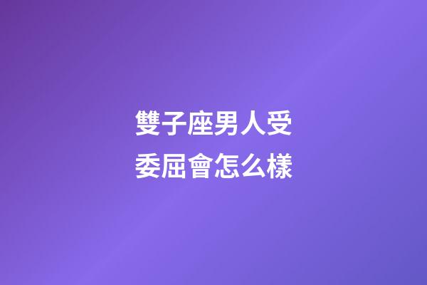 雙子座男人受委屈會怎么樣-第1張-星座運勢-玄機派