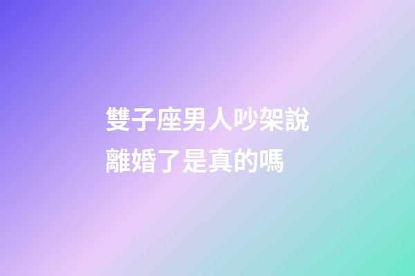 雙子座男人吵架說離婚了是真的嗎-第1張-星座運勢-玄機(jī)派