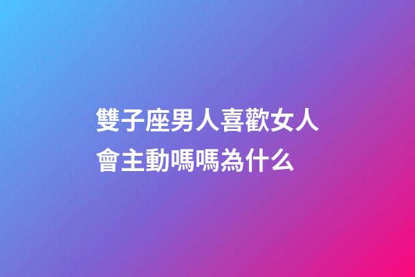 雙子座男人喜歡女人會主動嗎嗎為什么-第1張-星座運勢-玄機派