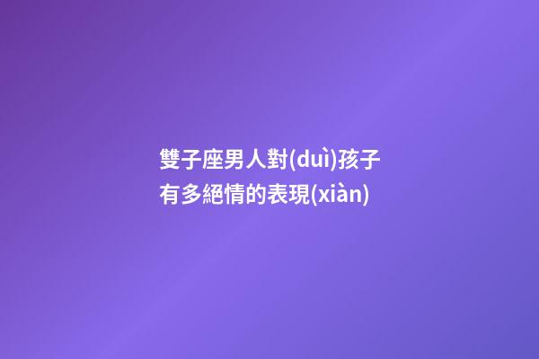雙子座男人對(duì)孩子有多絕情的表現(xiàn)-第1張-星座運(yùn)勢(shì)-玄機(jī)派