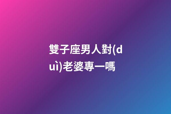 雙子座男人對(duì)老婆專一嗎-第1張-星座運(yùn)勢(shì)-玄機(jī)派
