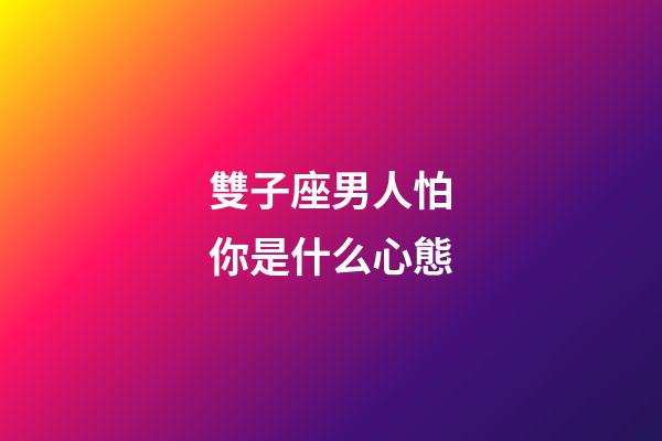 雙子座男人怕你是什么心態-第1張-星座運勢-玄機派