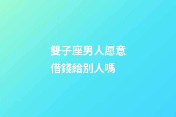 雙子座男人愿意借錢給別人嗎-第1張-星座運勢-玄機派