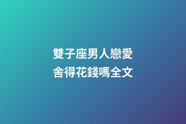 雙子座男人戀愛舍得花錢嗎全文-第1張-星座運勢-玄機派