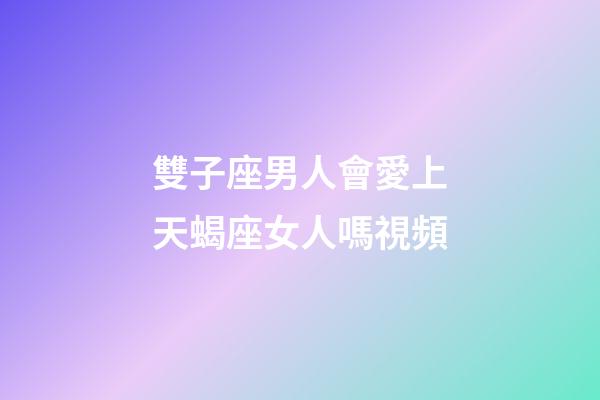 雙子座男人會愛上天蝎座女人嗎視頻-第1張-星座運勢-玄機派