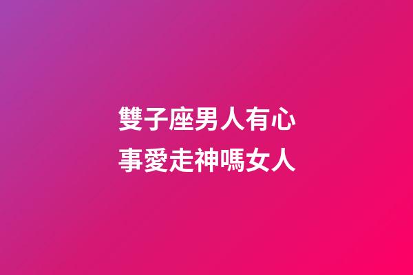 雙子座男人有心事愛走神嗎女人-第1張-星座運勢-玄機派
