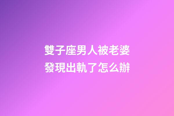 雙子座男人被老婆發現出軌了怎么辦-第1張-星座運勢-玄機派