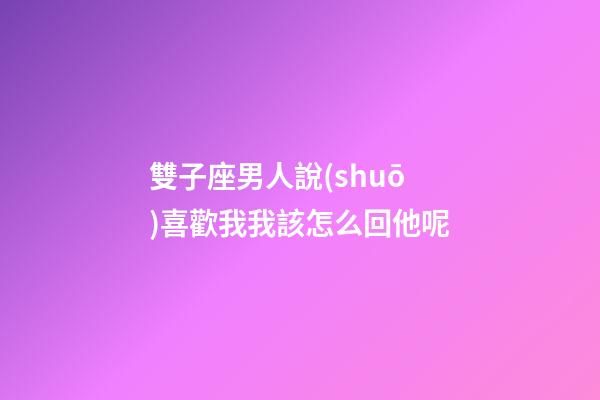 雙子座男人說(shuō)喜歡我我該怎么回他呢-第1張-星座運(yùn)勢(shì)-玄機(jī)派