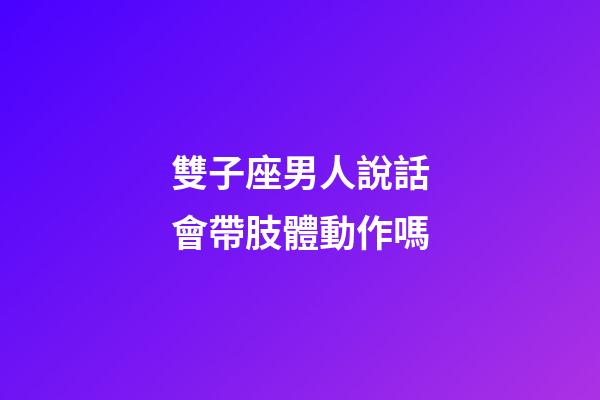 雙子座男人說話會帶肢體動作嗎-第1張-星座運勢-玄機派