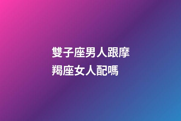 雙子座男人跟摩羯座女人配嗎-第1張-星座運(yùn)勢(shì)-玄機(jī)派