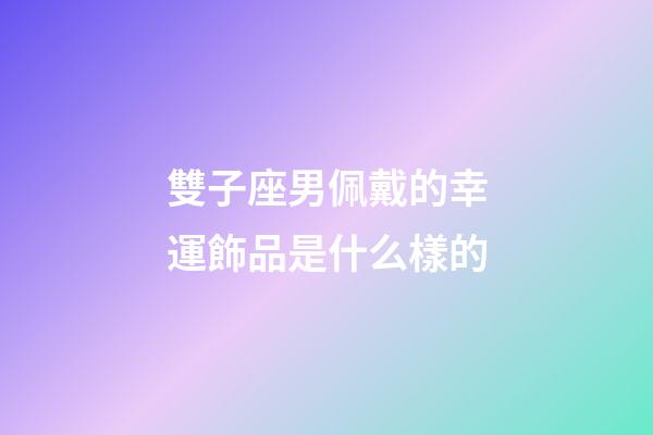 雙子座男佩戴的幸運飾品是什么樣的-第1張-星座運勢-玄機派