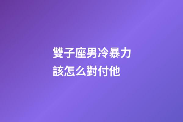 雙子座男冷暴力該怎么對付他-第1張-星座運勢-玄機派