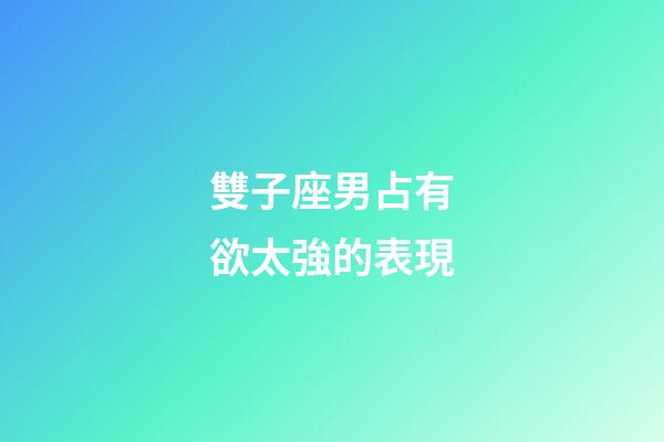 雙子座男占有欲太強的表現-第1張-星座運勢-玄機派
