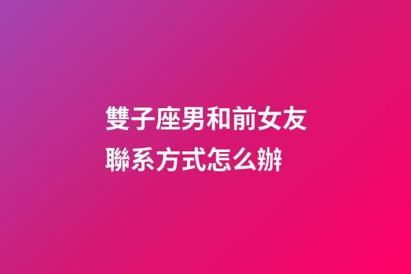 雙子座男和前女友聯系方式怎么辦-第1張-星座運勢-玄機派