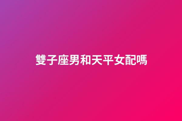 雙子座男和天平女配嗎-第1張-星座運勢-玄機派
