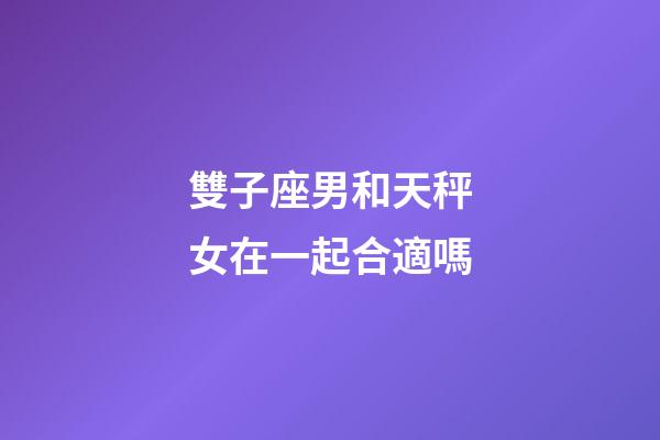 雙子座男和天秤女在一起合適嗎-第1張-星座運(yùn)勢-玄機(jī)派