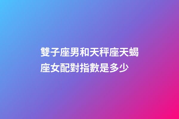 雙子座男和天秤座天蝎座女配對指數是多少-第1張-星座運勢-玄機派