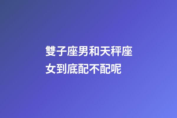 雙子座男和天秤座女到底配不配呢-第1張-星座運(yùn)勢(shì)-玄機(jī)派