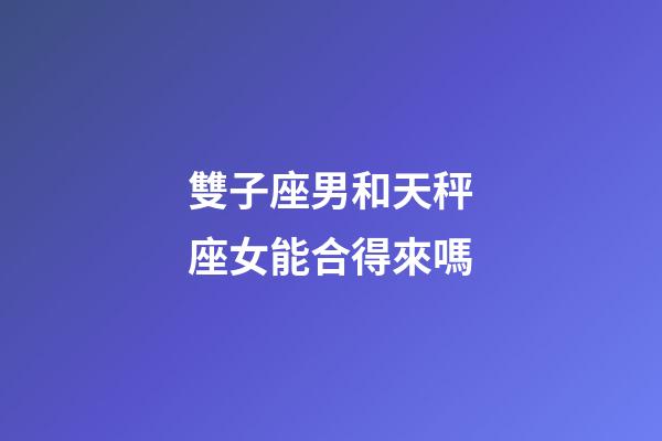 雙子座男和天秤座女能合得來嗎-第1張-星座運勢-玄機派