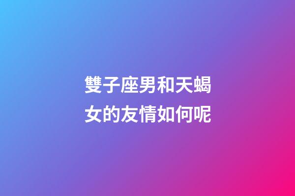 雙子座男和天蝎女的友情如何呢-第1張-星座運勢-玄機派