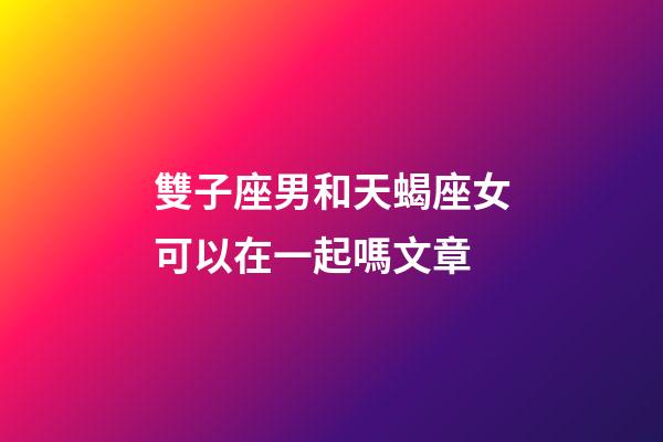 雙子座男和天蝎座女可以在一起嗎文章-第1張-星座運勢-玄機派