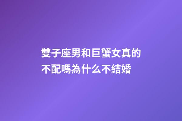 雙子座男和巨蟹女真的不配嗎為什么不結婚-第1張-星座運勢-玄機派