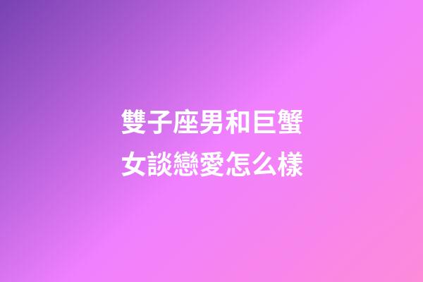 雙子座男和巨蟹女談戀愛怎么樣-第1張-星座運勢-玄機派