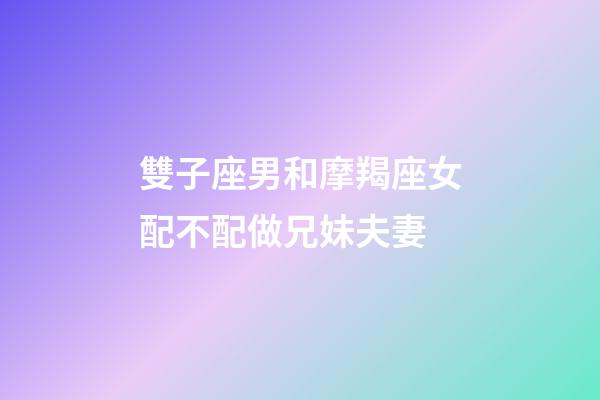雙子座男和摩羯座女配不配做兄妹夫妻-第1張-星座運勢-玄機派