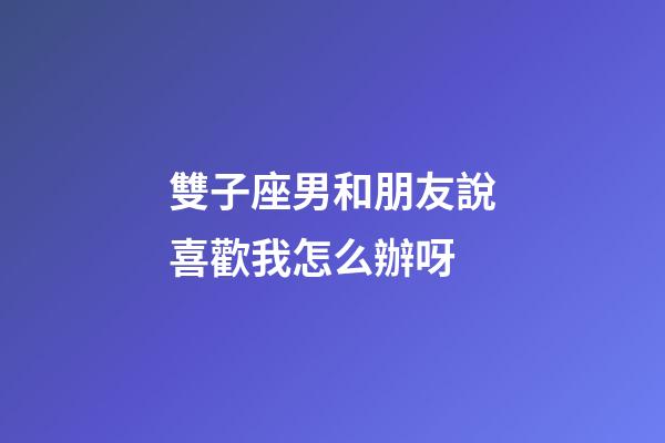 雙子座男和朋友說喜歡我怎么辦呀-第1張-星座運勢-玄機派