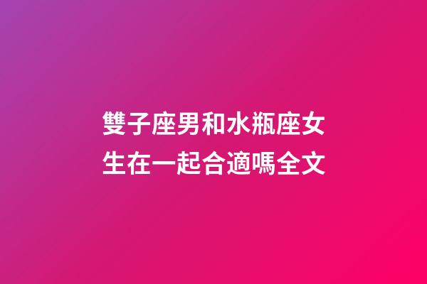 雙子座男和水瓶座女生在一起合適嗎全文-第1張-星座運勢-玄機派