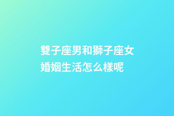 雙子座男和獅子座女婚姻生活怎么樣呢-第1張-星座運勢-玄機派