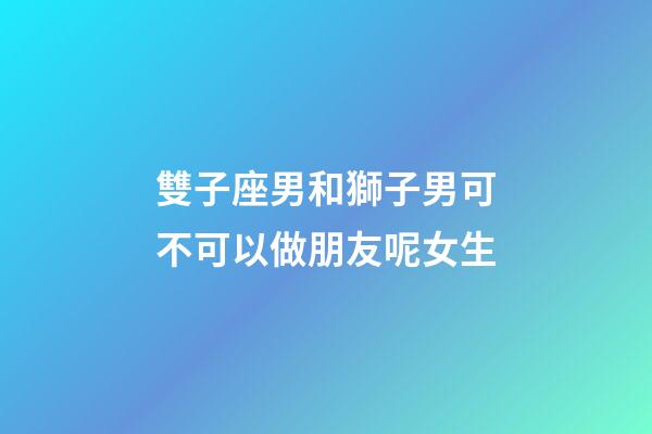 雙子座男和獅子男可不可以做朋友呢女生-第1張-星座運勢-玄機派